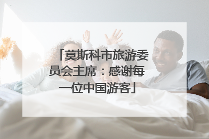 莫斯科市旅游委员会主席：感谢每一位中国游客