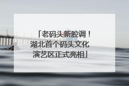 老码头新腔调！湖北首个码头文化演艺区正式亮相