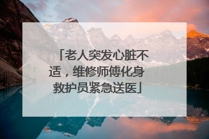 老人突发心脏不适，维修师傅化身救护员紧急送医