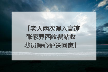 老人两次误入高速 张家界西收费站收费员暖心护送回家