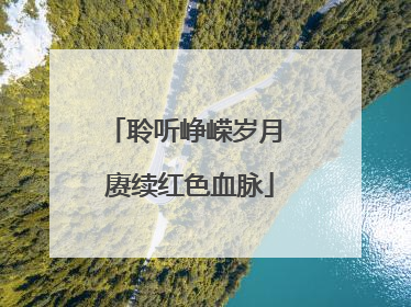 聆听峥嵘岁月 赓续红色血脉