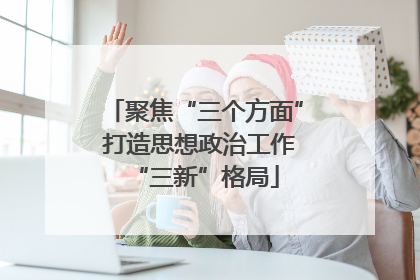 聚焦“三个方面” 打造思想政治工作“三新”格局