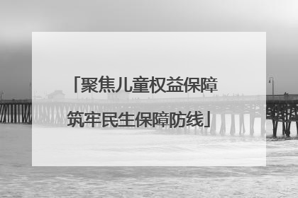 聚焦儿童权益保障 筑牢民生保障防线