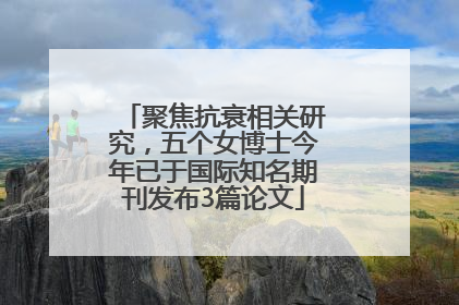 聚焦抗衰相关研究，五个女博士今年已于国际知名期刊发布3篇论文