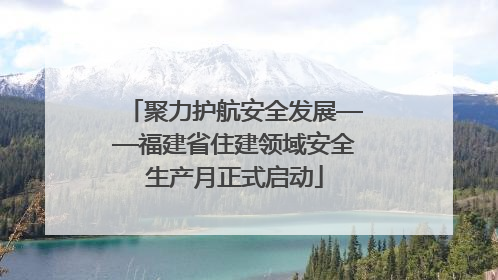 聚力护航安全发展——福建省住建领域安全生产月正式启动