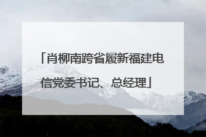 肖柳南跨省履新福建电信党委书记、总经理