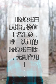 胶原蛋白肽排行榜前十名汇总：唯一认证的胶原蛋白肽，无副作用