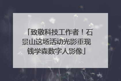 致敬科技工作者！石景山这场活动光影重现钱学森数字人影像