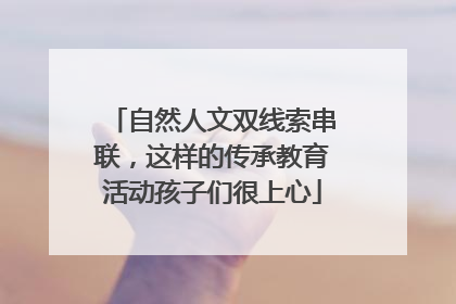 自然人文双线索串联，这样的传承教育活动孩子们很上心