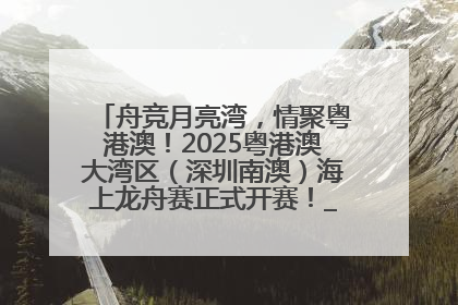 舟竞月亮湾，情聚粤港澳！2025粤港澳大湾区（深圳南澳）海上龙舟赛正式开赛！_深圳新闻网