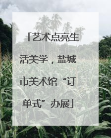 艺术点亮生活美学，盐城市美术馆“订单式”办展