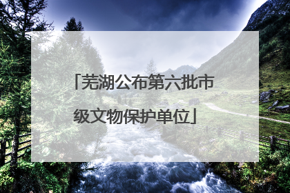 芜湖公布第六批市级文物保护单位
