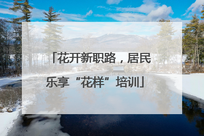 花开新职路，居民乐享“花样”培训