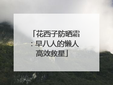 花西子防晒霜：早八人的懒人高效救星
