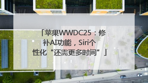 苹果WWDC25：修补AI功能，Siri个性化“还需更多时间”