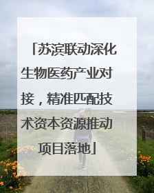 苏滨联动深化生物医药产业对接，精准匹配技术资本资源推动项目落地