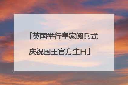 英国举行皇家阅兵式庆祝国王官方生日