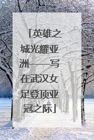 英雄之城光耀亚洲——写在武汉女足登顶亚冠之际