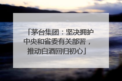 茅台集团：坚决拥护中央和省委有关部署，推动白酒回归初心