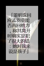 董明珠回应孟羽童能否再回格力，称其离开时确实是犯了很大的错：她对我来说是孩子