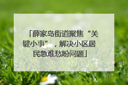 薛家岛街道聚焦“关键小事”，解决小区居民急难愁盼问题