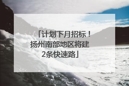 计划下月招标！扬州南部地区将建2条快速路