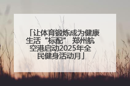 让体育锻炼成为健康生活“标配” 郑州航空港启动2025年全民健身活动月