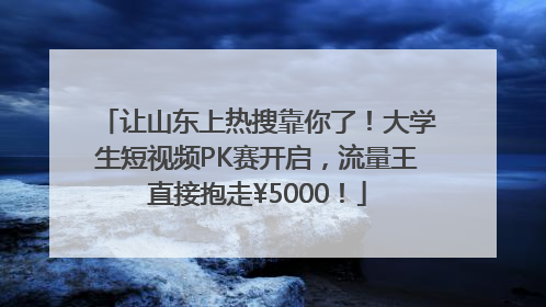 让山东上热搜靠你了！大学生短视频PK赛开启，流量王直接抱走¥5000！