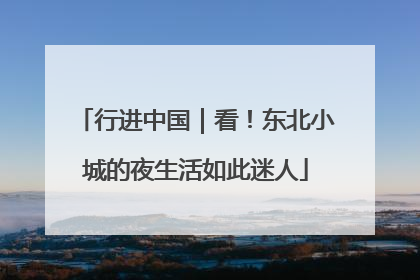 行进中国｜看！东北小城的夜生活如此迷人