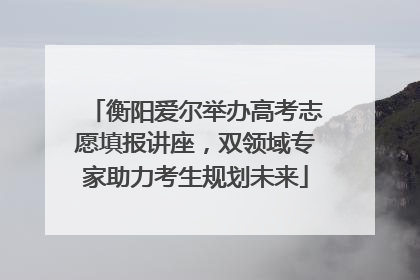 衡阳爱尔举办高考志愿填报讲座，双领域专家助力考生规划未来
