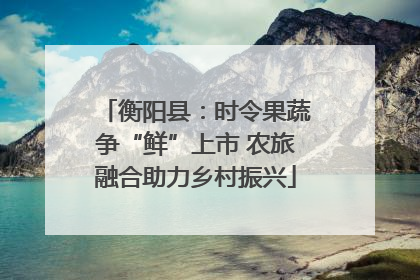 衡阳县：时令果蔬争“鲜”上市 农旅融合助力乡村振兴