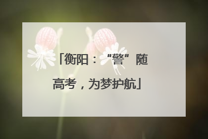 衡阳：“警”随高考，为梦护航