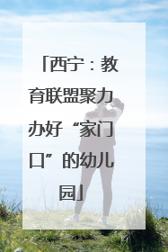 西宁：教育联盟聚力办好“家门口”的幼儿园