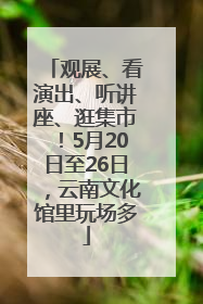 观展、看演出、听讲座、逛集市！5月20日至26日，云南文化馆里玩场多
