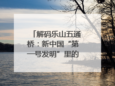 解码乐山五通桥：新中国“第一号发明”里的家国印记｜网络名人四川行