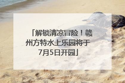 解锁清凉冒险！赣州方特水上乐园将于7月5日开园
