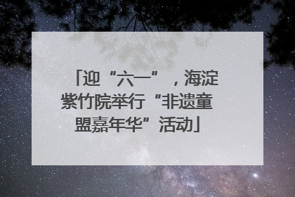 迎“六一”，海淀紫竹院举行“非遗童盟嘉年华”活动