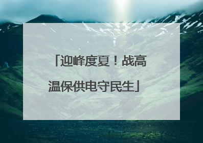 迎峰度夏！战高温保供电守民生