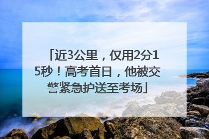 近3公里，仅用2分15秒！高考首日，他被交警紧急护送至考场