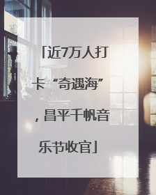近7万人打卡“奇遇海”，昌平千帆音乐节收官