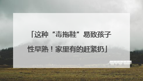 这种“毒拖鞋”易致孩子性早熟！家里有的赶紧扔