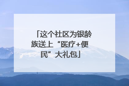 这个社区为银龄族送上“医疗+便民”大礼包