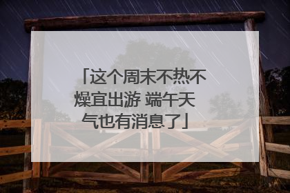 这个周末不热不燥宜出游 端午天气也有消息了