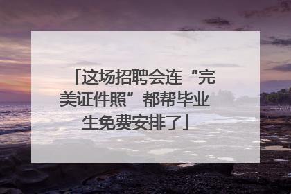 这场招聘会连“完美证件照”都帮毕业生免费安排了