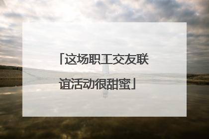这场职工交友联谊活动很甜蜜
