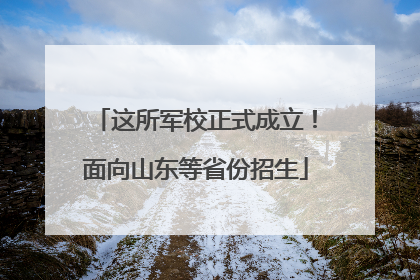 这所军校正式成立！面向山东等省份招生