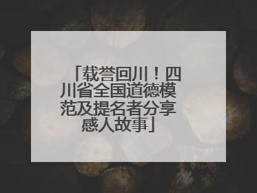 载誉回川！四川省全国道德模范及提名者分享感人故事