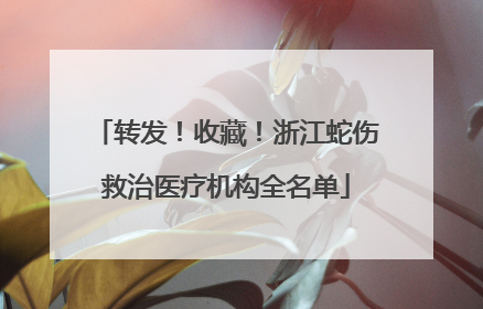 转发！收藏！浙江蛇伤救治医疗机构全名单