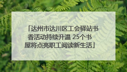 达州市达川区工会驿站书香活动持续升温 25个书屋将点亮职工阅读新生活