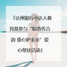 达州银行小达人教育基参与“粽香传古韵 童心护未来”爱心帮扶活动